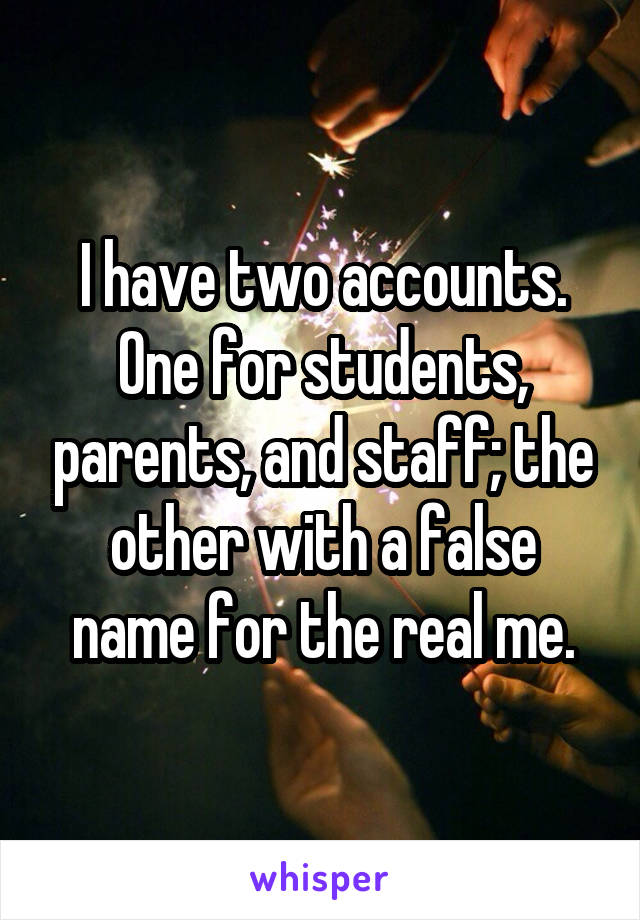 I have two accounts. One for students, parents, and staff; the other with a false name for the real me.