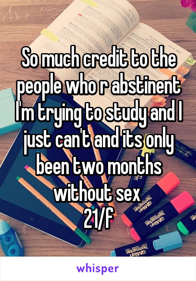 So much credit to the people who r abstinent I'm trying to study and I just can't and its only been two months without sex 
21/f