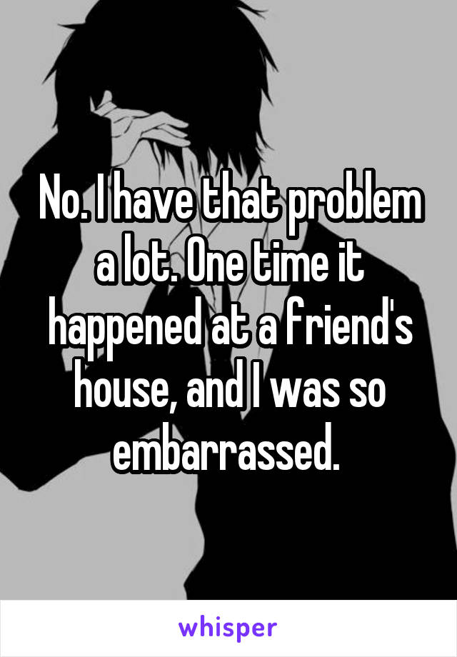 No. I have that problem a lot. One time it happened at a friend's house, and I was so embarrassed. 