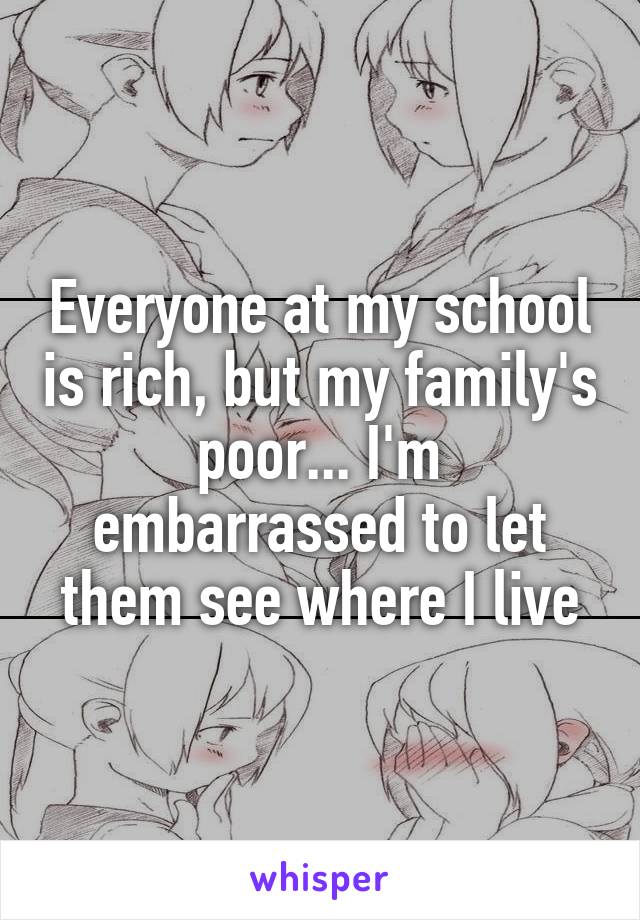 Everyone at my school is rich, but my family's poor... I'm embarrassed to let them see where I live