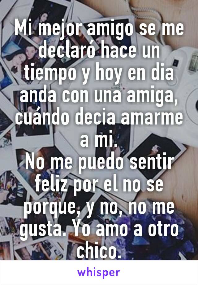 Mi mejor amigo se me declaró hace un tiempo y hoy en dia anda con una amiga, cuándo decia amarme a mi.
No me puedo sentir feliz por el no se porque, y no, no me gusta. Yo amo a otro chico.