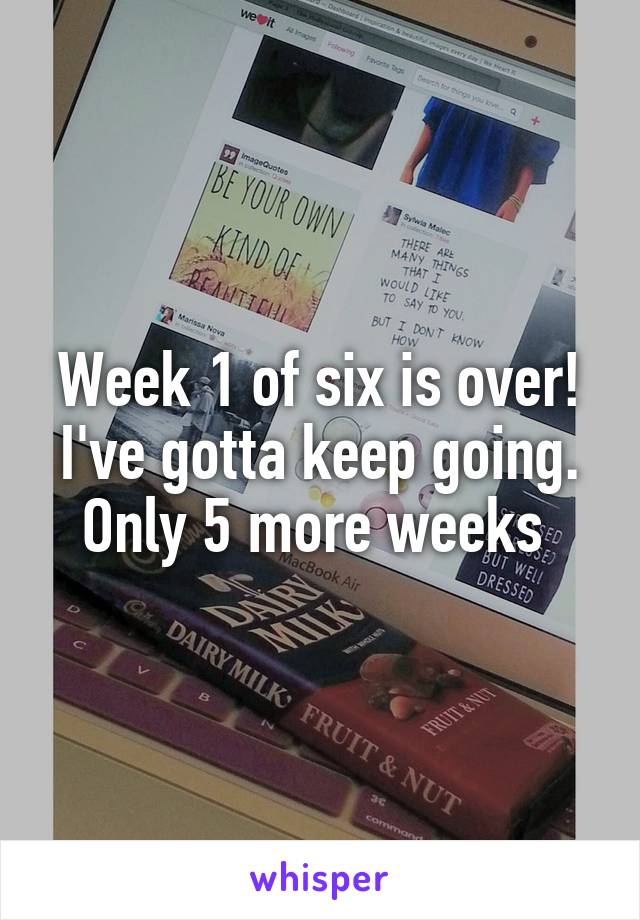 Week 1 of six is over! I've gotta keep going. Only 5 more weeks 