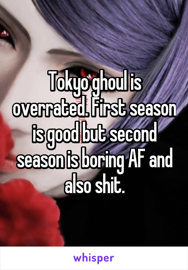 Tokyo ghoul is overrated. First season is good but second season is boring AF and also shit.