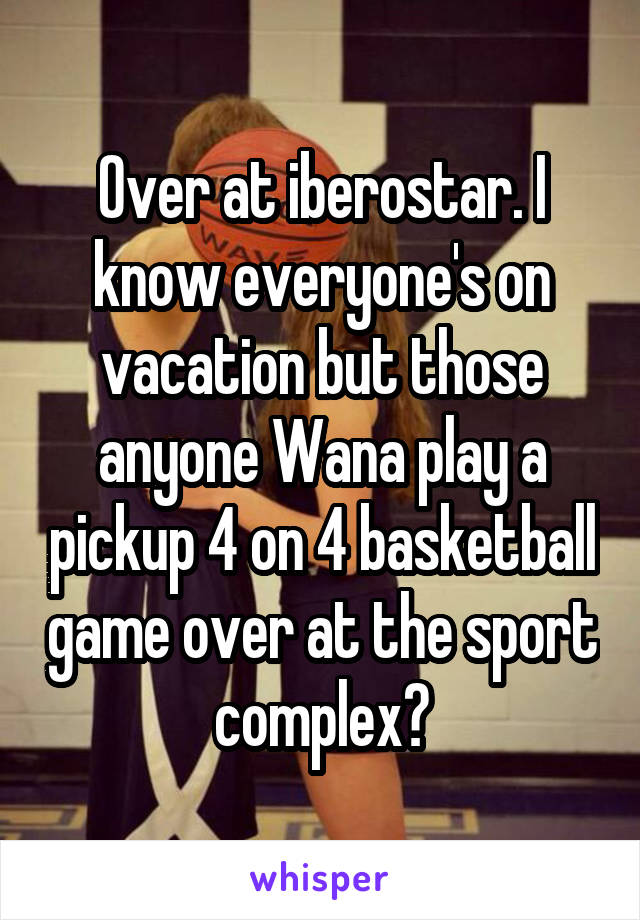 Over at iberostar. I know everyone's on vacation but those anyone Wana play a pickup 4 on 4 basketball game over at the sport complex?