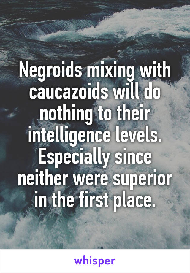 Negroids mixing with caucazoids will do nothing to their intelligence levels. Especially since neither were superior in the first place.