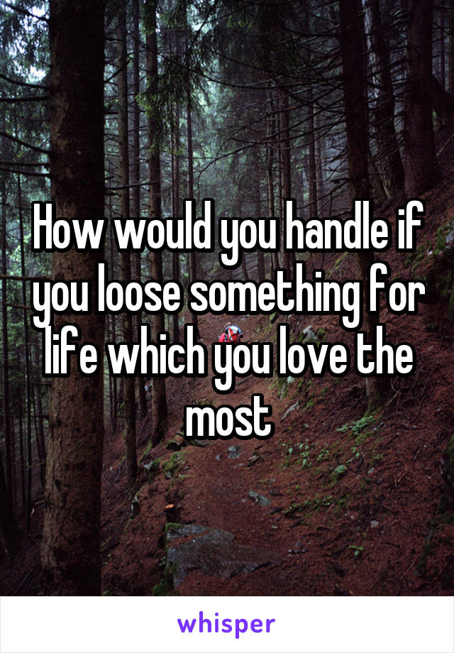 How would you handle if you loose something for life which you love the most