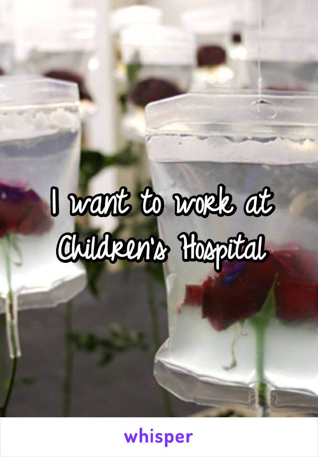 I want to work at Children's Hospital