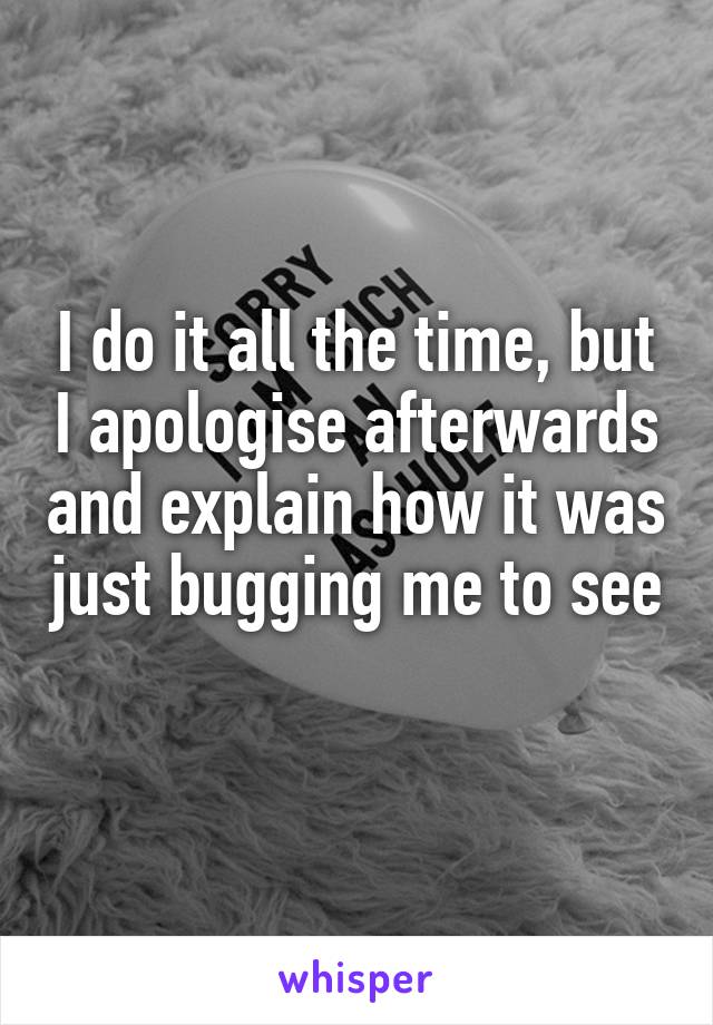 I do it all the time, but I apologise afterwards and explain how it was just bugging me to see 