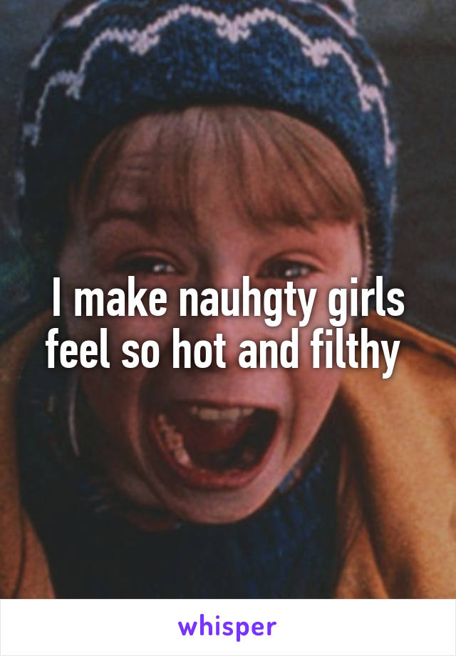 I make nauhgty girls feel so hot and filthy 