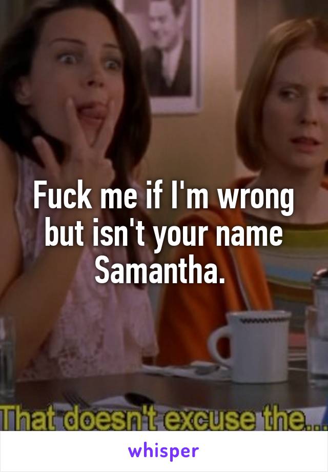 Fuck me if I'm wrong but isn't your name Samantha. 