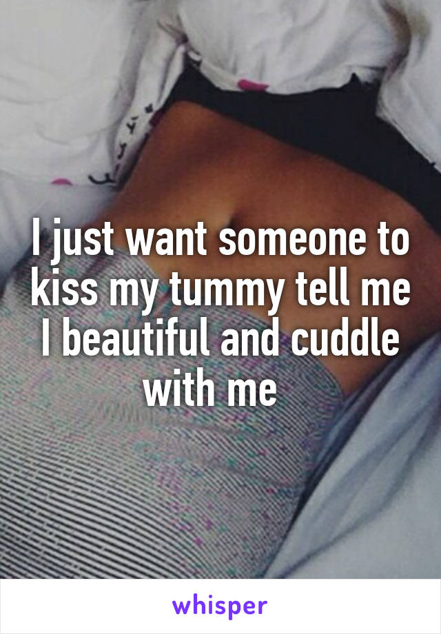 I just want someone to kiss my tummy tell me I beautiful and cuddle with me  