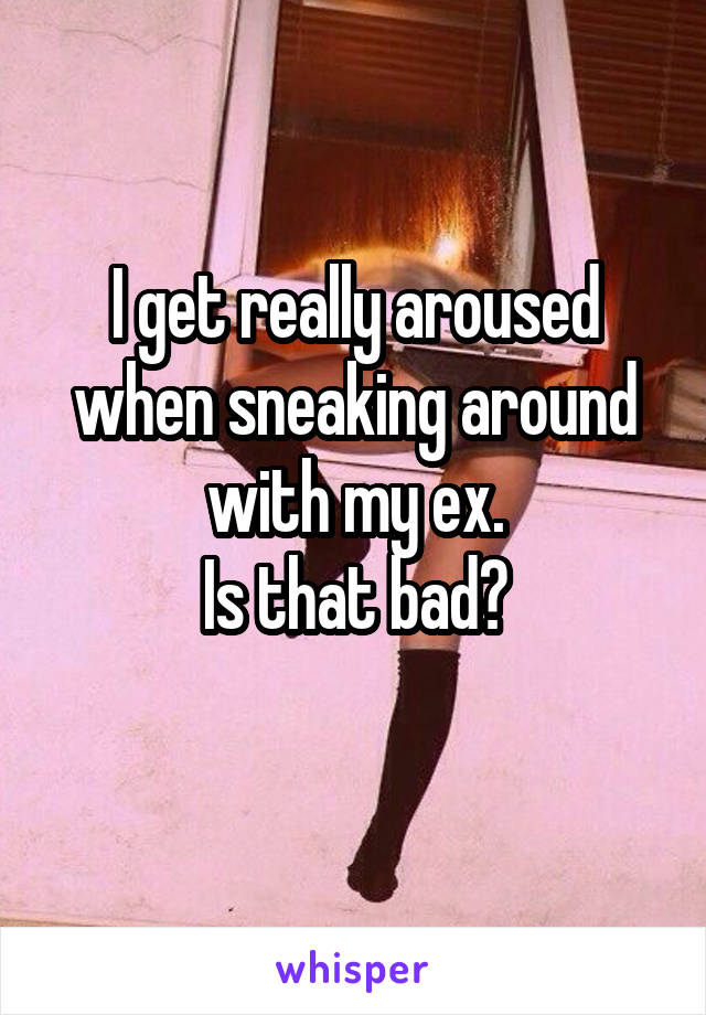 I get really aroused when sneaking around with my ex.
 Is that bad? 
