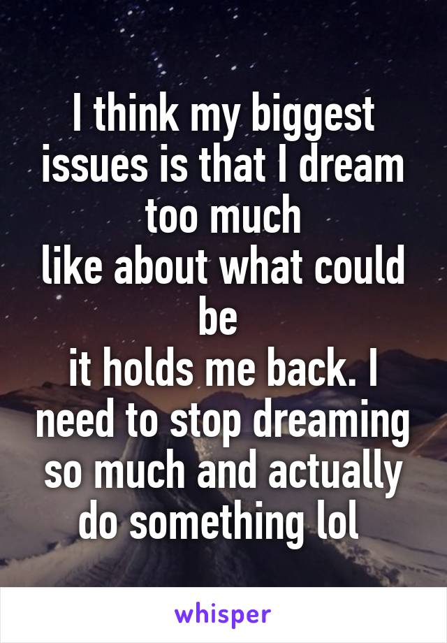 I think my biggest issues is that I dream too much
like about what could be 
it holds me back. I need to stop dreaming so much and actually do something lol 