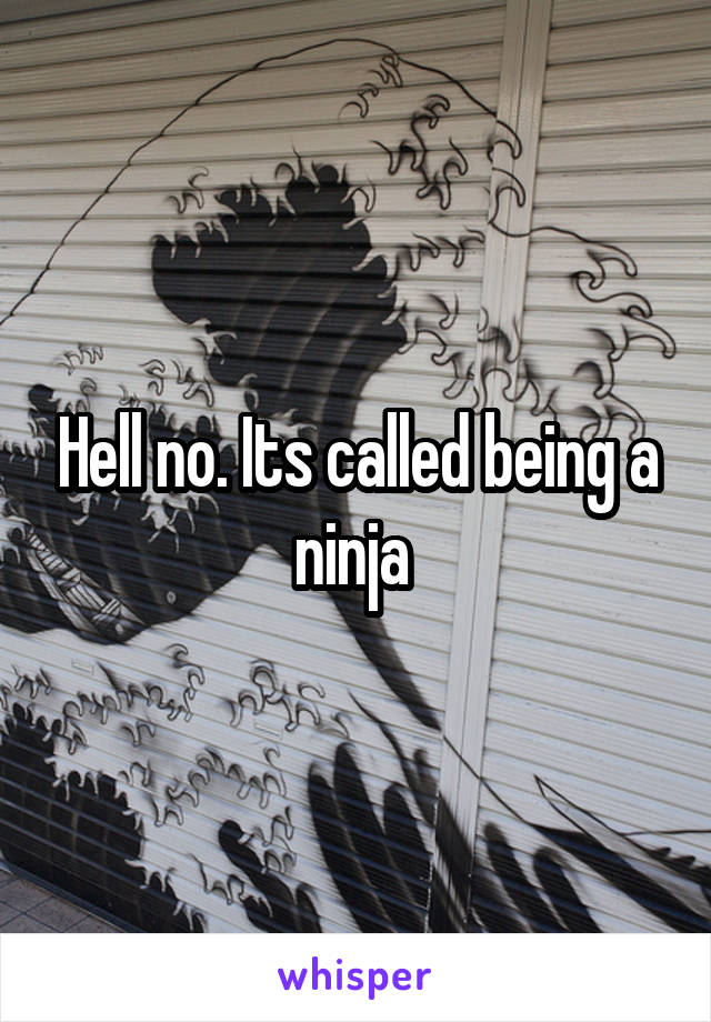 Hell no. Its called being a ninja 