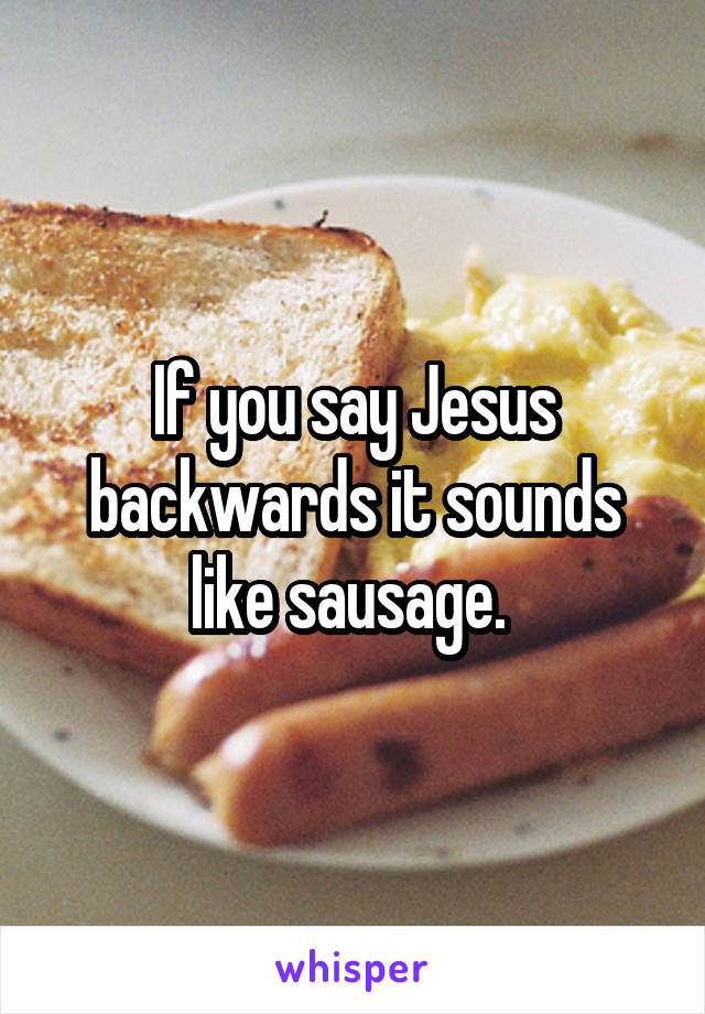 If you say Jesus backwards it sounds like sausage. 