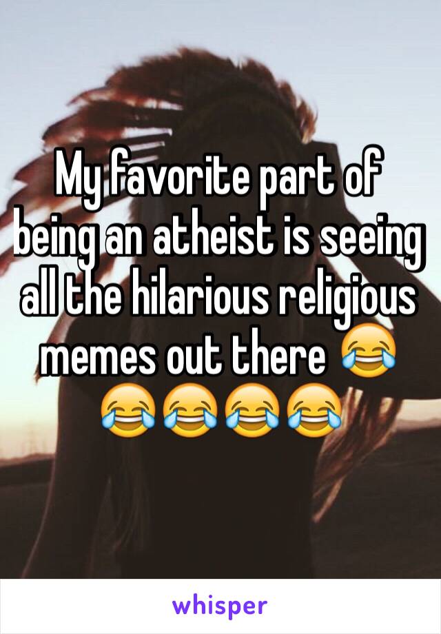 My favorite part of being an atheist is seeing all the hilarious religious memes out there 😂😂😂😂😂