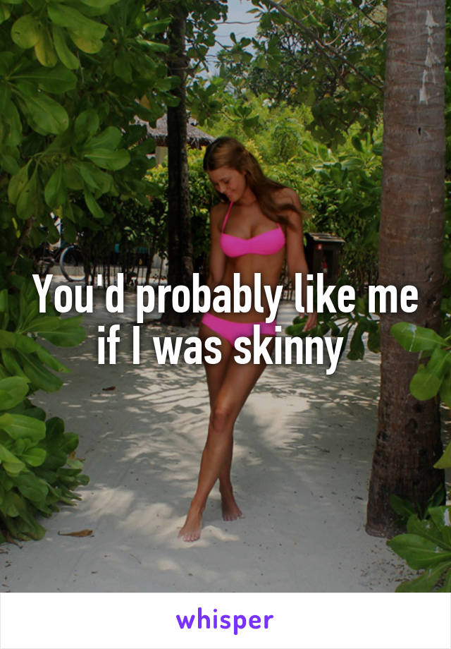 You'd probably like me if I was skinny 