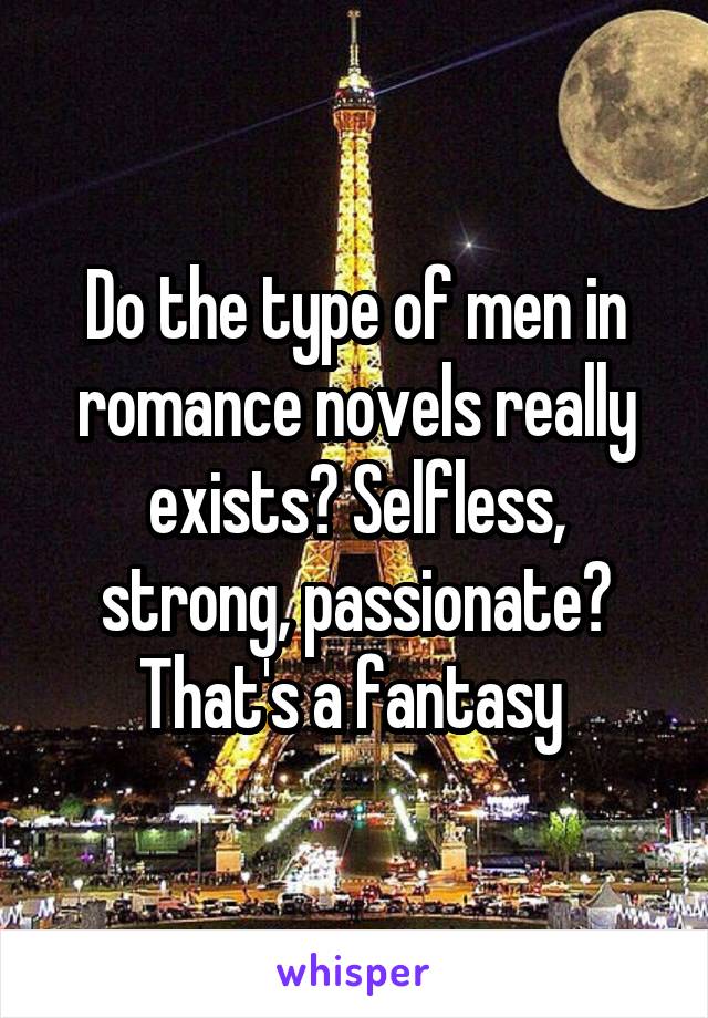 Do the type of men in romance novels really exists? Selfless, strong, passionate? That's a fantasy 