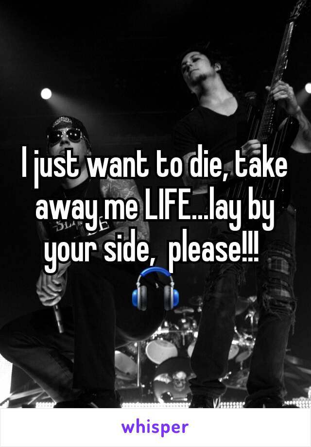 I just want to die, take away me LIFE...lay by your side,  please!!! 
🎧