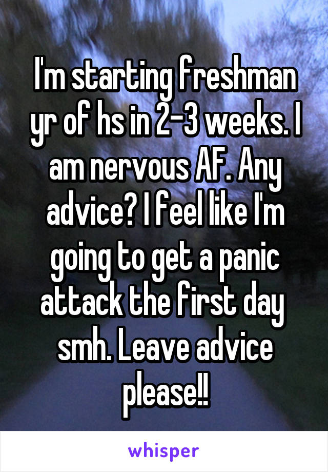 I'm starting freshman yr of hs in 2-3 weeks. I am nervous AF. Any advice? I feel like I'm going to get a panic attack the first day 
smh. Leave advice please!!