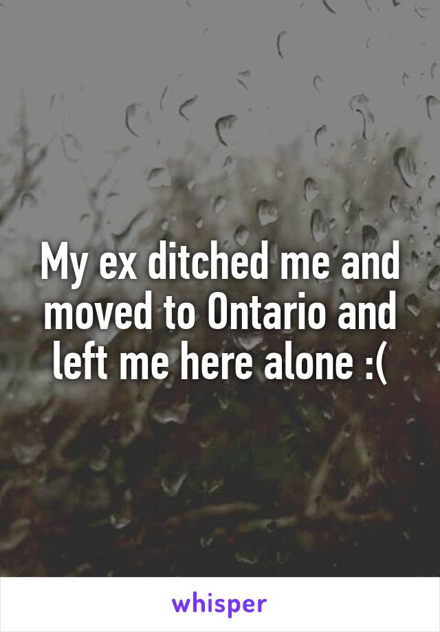 My ex ditched me and moved to Ontario and left me here alone :(