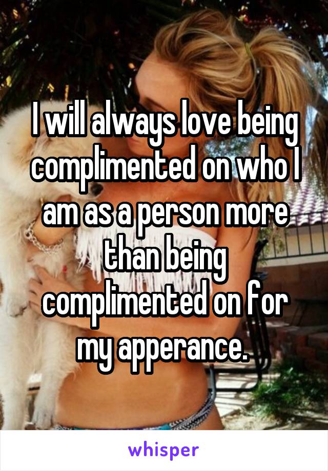 I will always love being complimented on who I am as a person more than being complimented on for my apperance. 