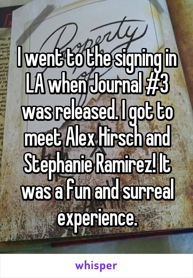 I went to the signing in LA when Journal #3 was released. I got to meet Alex Hirsch and Stephanie Ramirez! It was a fun and surreal experience.