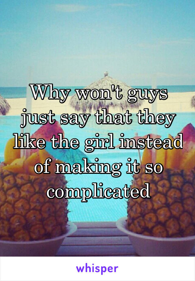 Why won't guys just say that they like the girl instead of making it so complicated