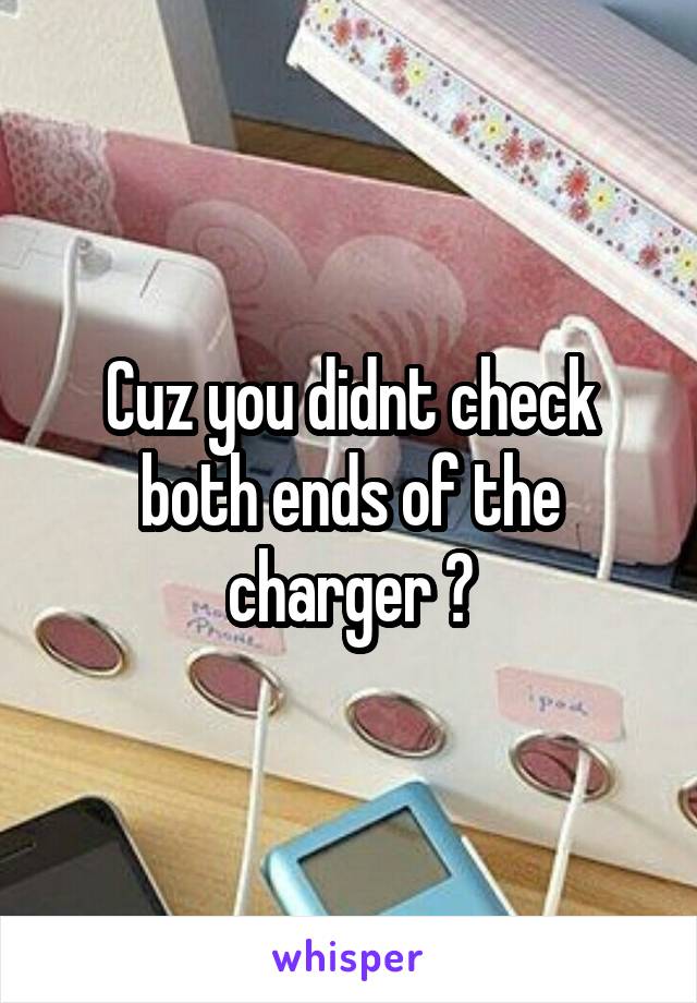 Cuz you didnt check both ends of the charger ?