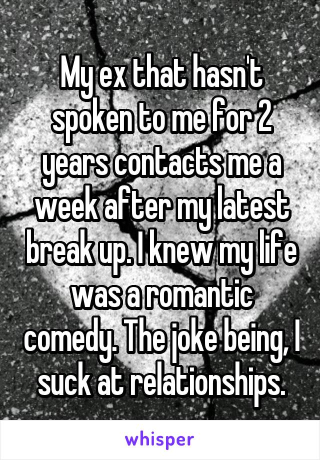 My ex that hasn't spoken to me for 2 years contacts me a week after my latest break up. I knew my life was a romantic comedy. The joke being, I suck at relationships.