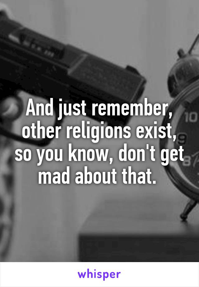 And just remember, other religions exist, so you know, don't get mad about that. 