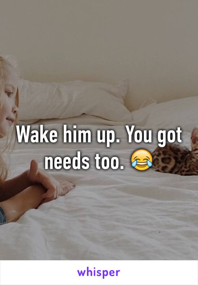 Wake him up. You got needs too. 😂