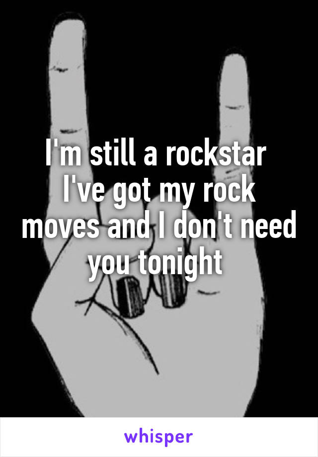 I'm still a rockstar 
I've got my rock moves and I don't need you tonight 
