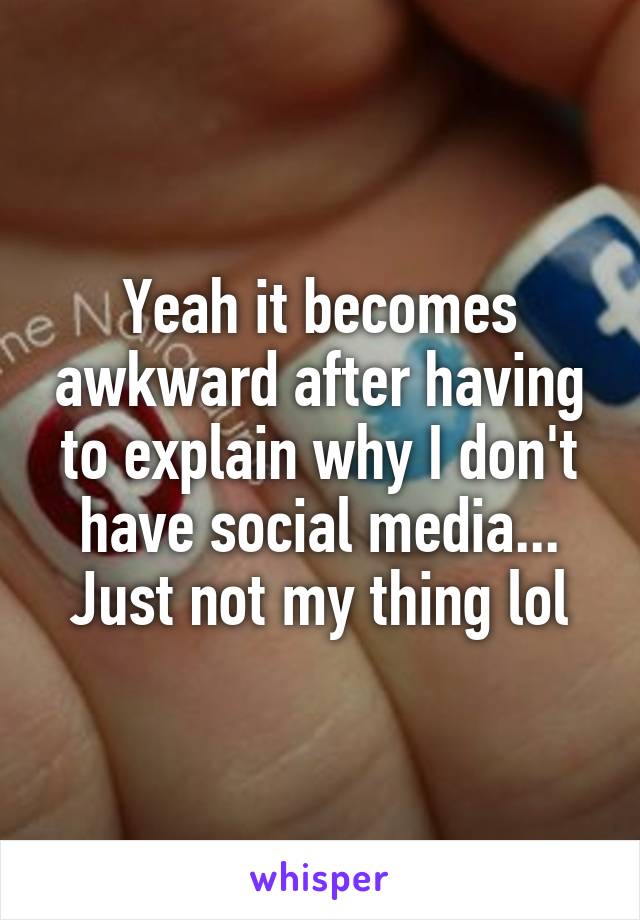 Yeah it becomes awkward after having to explain why I don't have social media...
Just not my thing lol