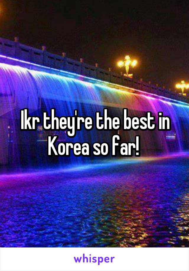 Ikr they're the best in Korea so far! 