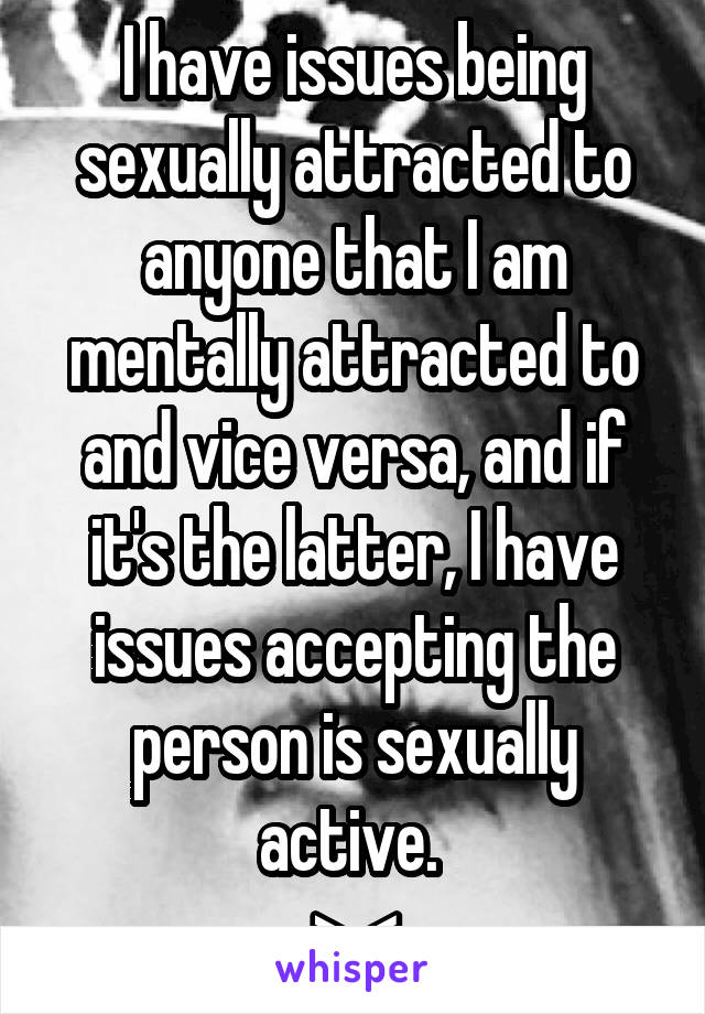 I have issues being sexually attracted to anyone that I am mentally attracted to and vice versa, and if it's the latter, I have issues accepting the person is sexually active. 
>.<