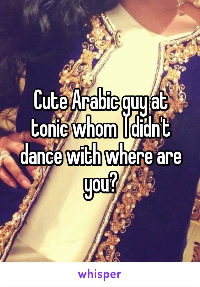 Cute Arabic guy at tonic whom  I didn't dance with where are you?