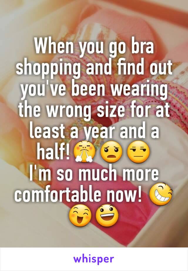 When you go bra shopping and find out you've been wearing the wrong size for at least a year and a half!😤😦😒
I'm so much more comfortable now! 😆😄😃