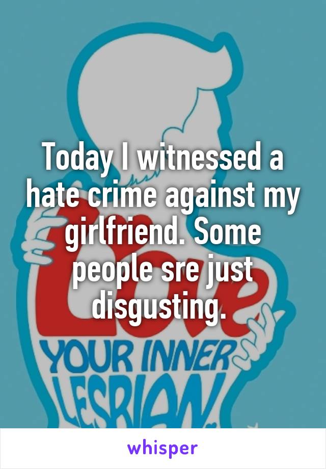 Today I witnessed a hate crime against my girlfriend. Some people sre just disgusting. 