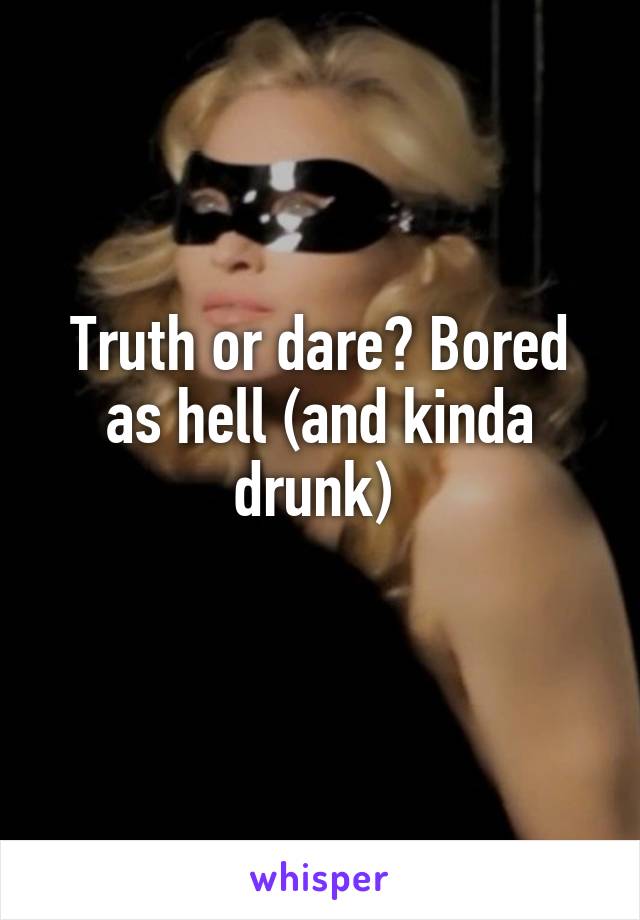 Truth or dare? Bored as hell (and kinda drunk) 
