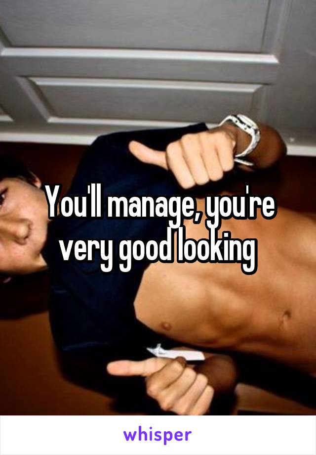 You'll manage, you're very good looking 