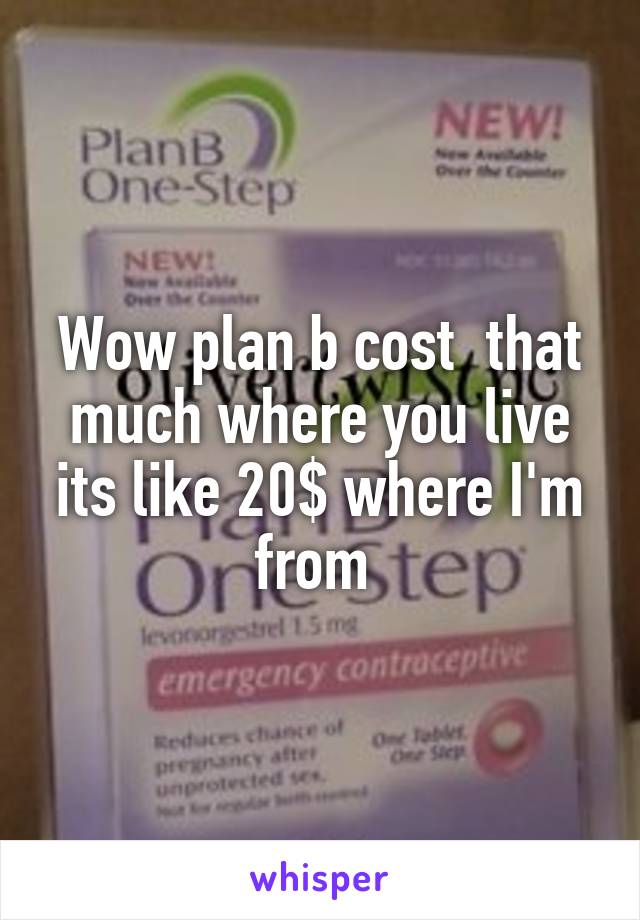 Wow plan b cost  that much where you live its like 20$ where I'm from 