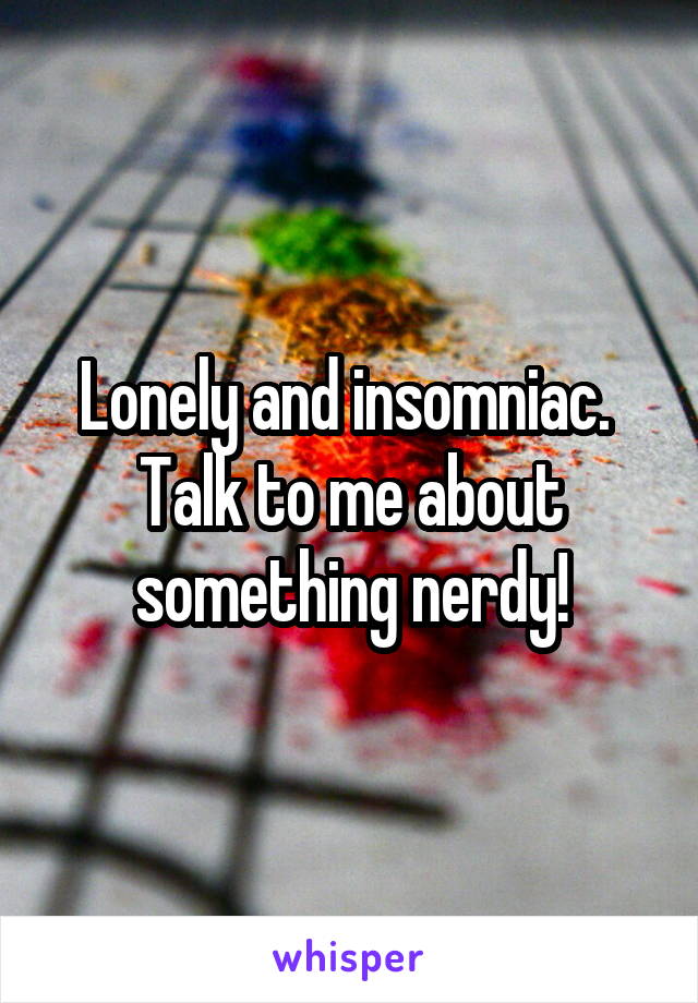 Lonely and insomniac.  Talk to me about something nerdy!