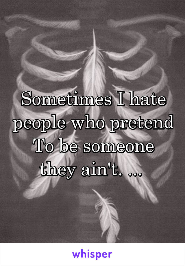 Sometimes I hate people who pretend
To be someone they ain't. ... 