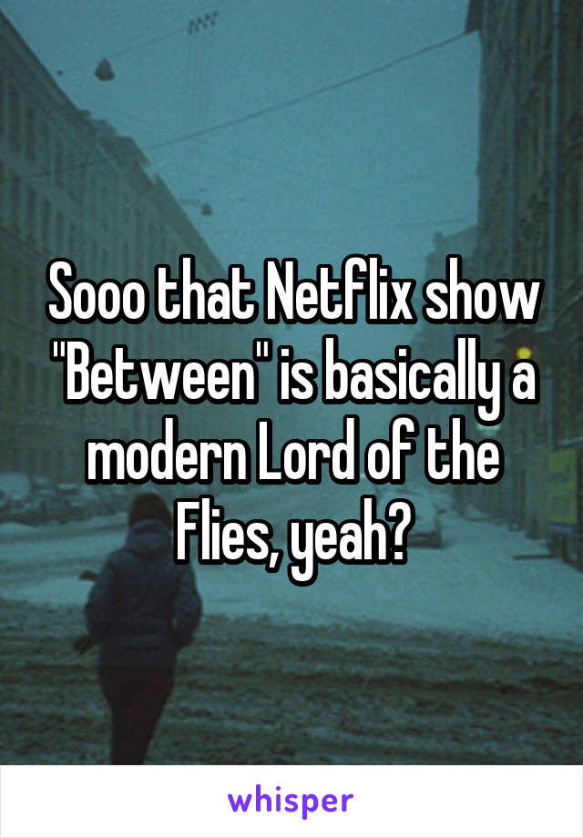 Sooo that Netflix show "Between" is basically a modern Lord of the Flies, yeah?