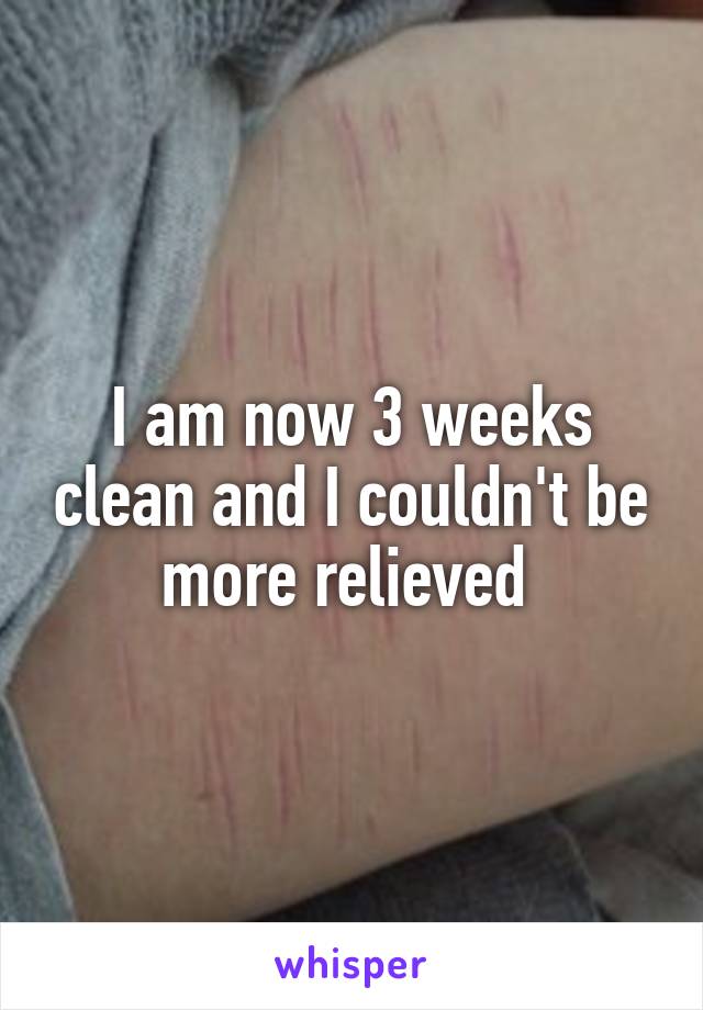 I am now 3 weeks clean and I couldn't be more relieved 