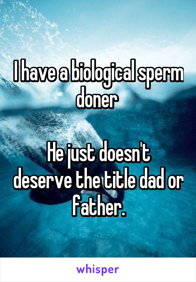 I have a biological sperm doner 

He just doesn't deserve the title dad or father.