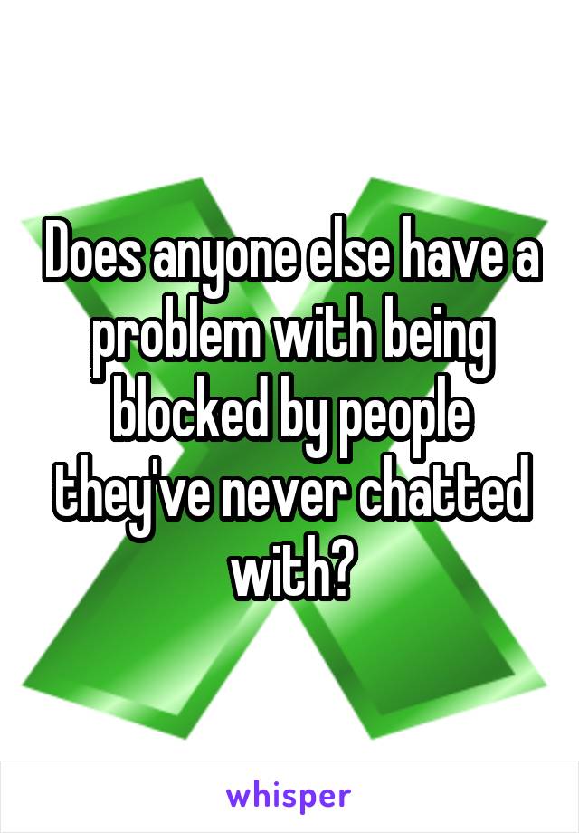 Does anyone else have a problem with being blocked by people they've never chatted with?