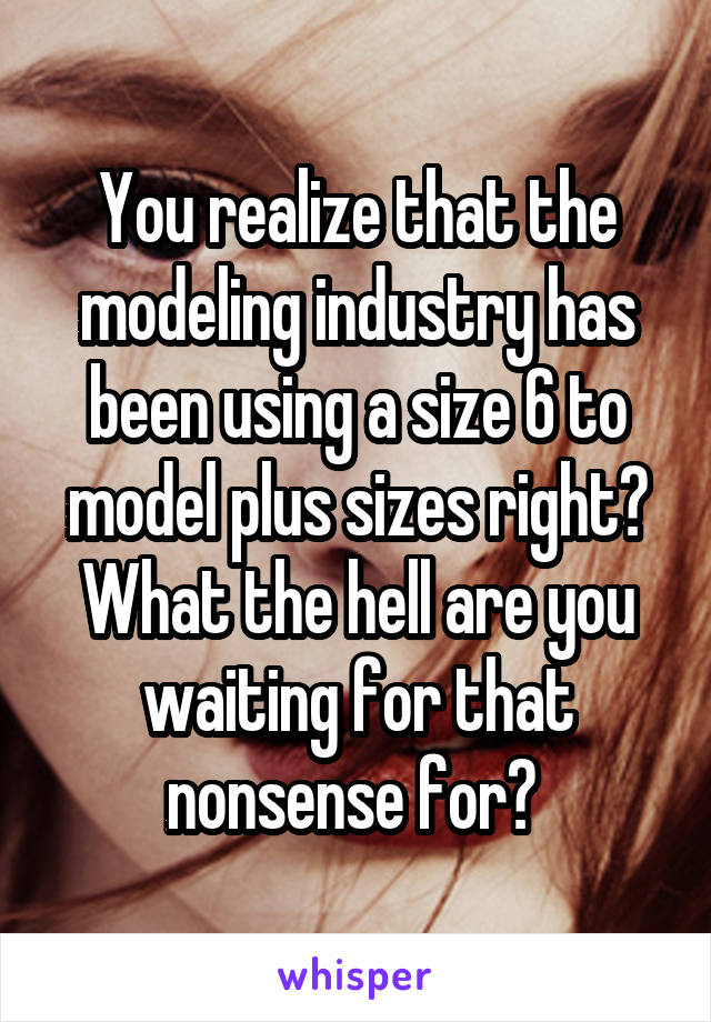 You realize that the modeling industry has been using a size 6 to model plus sizes right?
What the hell are you waiting for that nonsense for? 