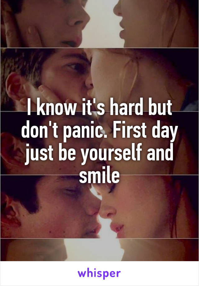 I know it's hard but don't panic. First day just be yourself and smile